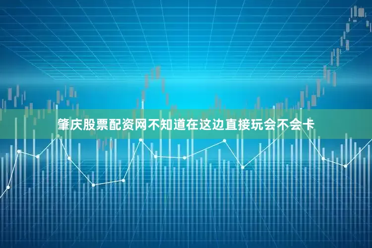 肇庆股票配资网不知道在这边直接玩会不会卡