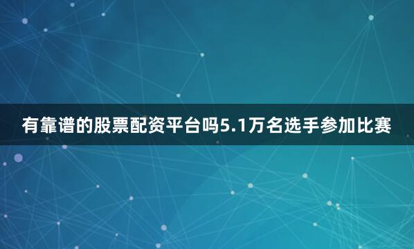 有靠谱的股票配资平台吗5.1万名选手参加比赛