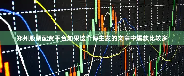 郑州股票配资平台如果这个博主发的文章中爆款比较多