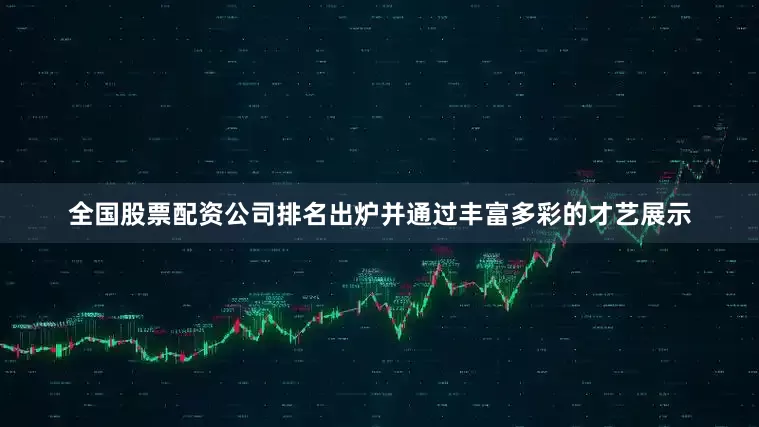 全国股票配资公司排名出炉并通过丰富多彩的才艺展示