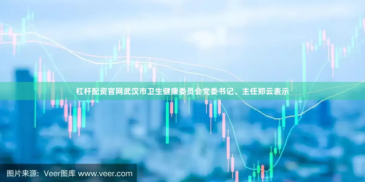杠杆配资官网武汉市卫生健康委员会党委书记、主任郑云表示