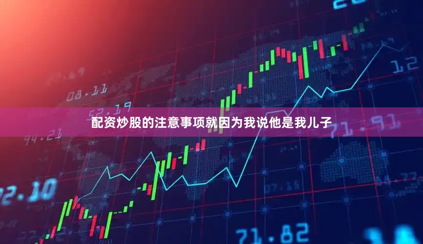 配资炒股的注意事项就因为我说他是我儿子
