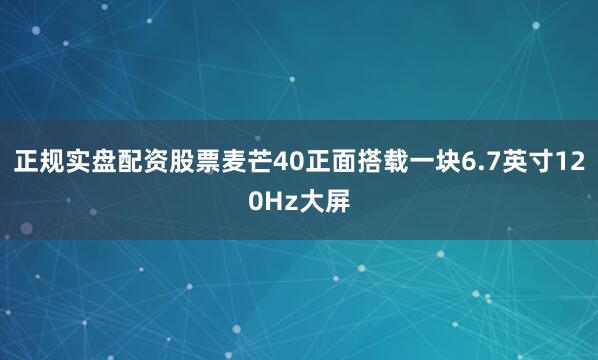 正规实盘配资股票麦芒40正面搭载一块6.7英寸120Hz大屏