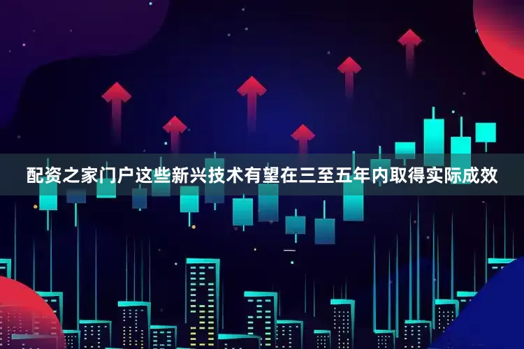 配资之家门户这些新兴技术有望在三至五年内取得实际成效