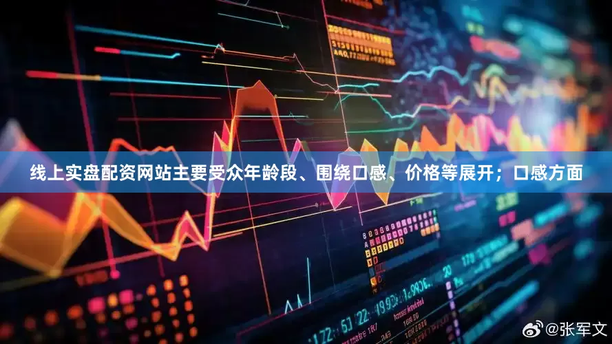 线上实盘配资网站主要受众年龄段、围绕口感、价格等展开；口感方面