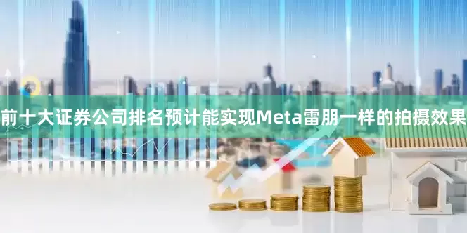 前十大证券公司排名预计能实现Meta雷朋一样的拍摄效果