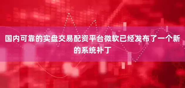 国内可靠的实盘交易配资平台微软已经发布了一个新的系统补丁