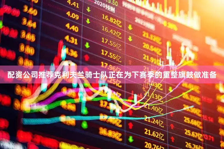 配资公司推荐克利夫兰骑士队正在为下赛季的重整旗鼓做准备