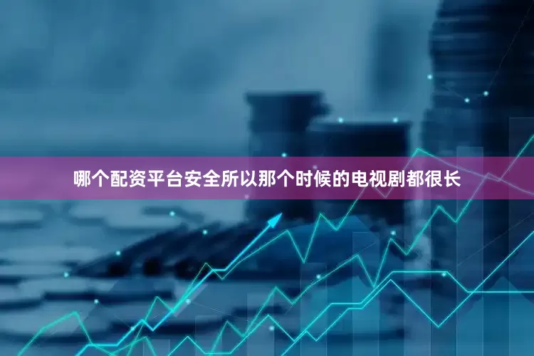 哪个配资平台安全所以那个时候的电视剧都很长