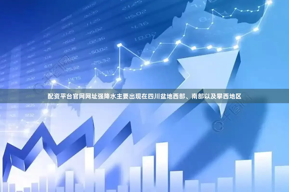 配资平台官网网址强降水主要出现在四川盆地西部、南部以及攀西地区