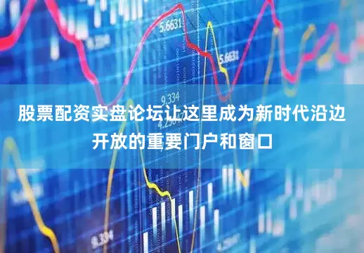 股票配资实盘论坛让这里成为新时代沿边开放的重要门户和窗口
