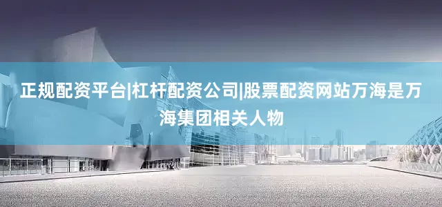 正规配资平台|杠杆配资公司|股票配资网站万海是万海集团相关人物