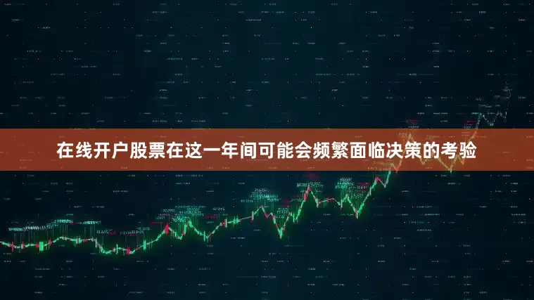 在线开户股票在这一年间可能会频繁面临决策的考验