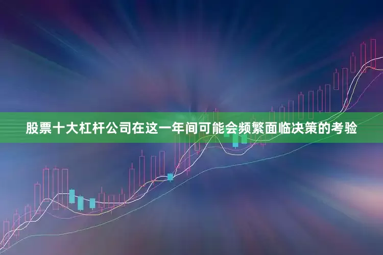 股票十大杠杆公司在这一年间可能会频繁面临决策的考验