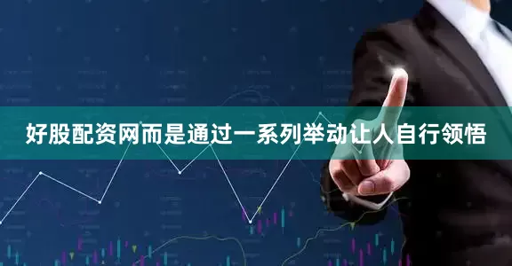 好股配资网而是通过一系列举动让人自行领悟