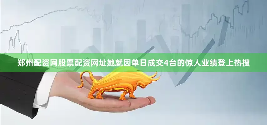 郑州配资网股票配资网址她就因单日成交4台的惊人业绩登上热搜