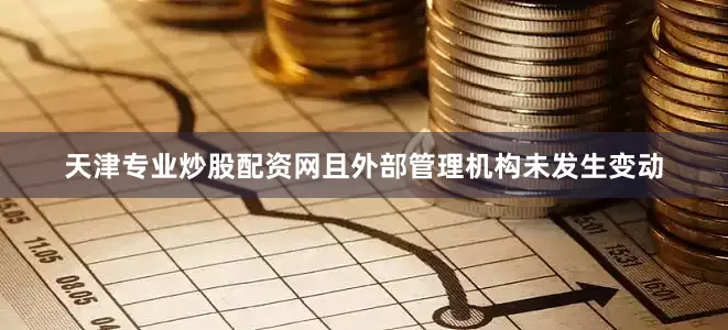 天津专业炒股配资网且外部管理机构未发生变动