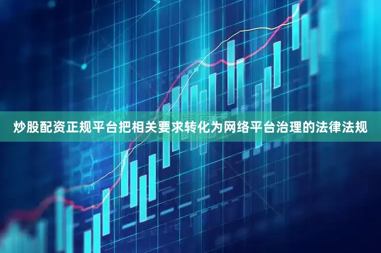 炒股配资正规平台把相关要求转化为网络平台治理的法律法规