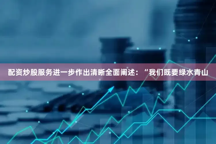 配资炒股服务进一步作出清晰全面阐述：“我们既要绿水青山