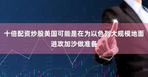 十倍配资炒股美国可能是在为以色列大规模地面进攻加沙做准备