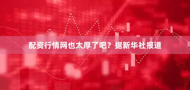 配资行情网也太厚了吧？据新华社报道