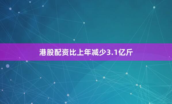 港股配资比上年减少3.1亿斤