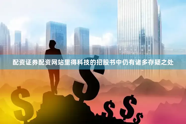 配资证券配资网站里得科技的招股书中仍有诸多存疑之处
