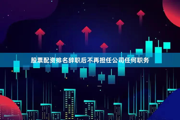 股票配资排名辞职后不再担任公司任何职务