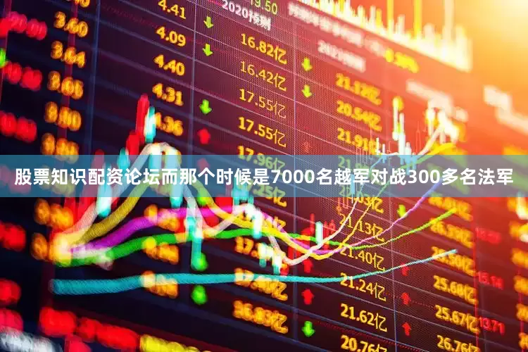 股票知识配资论坛而那个时候是7000名越军对战300多名法军