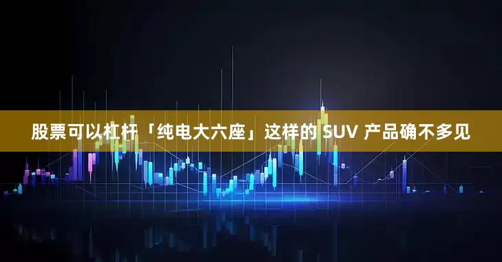 股票可以杠杆「纯电大六座」这样的 SUV 产品确不多见
