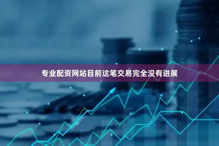 专业配资网站　　目前这笔交易完全没有进展