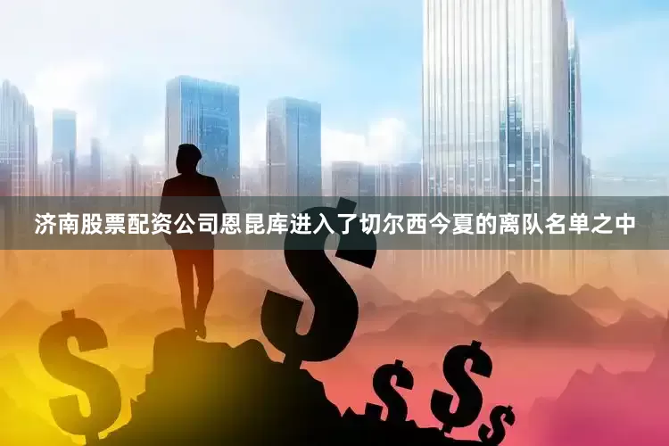 济南股票配资公司恩昆库进入了切尔西今夏的离队名单之中