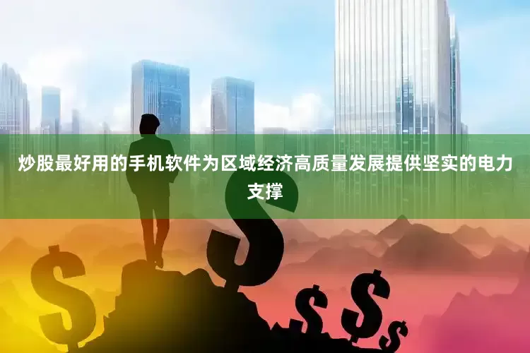 炒股最好用的手机软件为区域经济高质量发展提供坚实的电力支撑