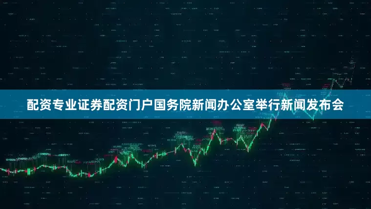 配资专业证券配资门户国务院新闻办公室举行新闻发布会