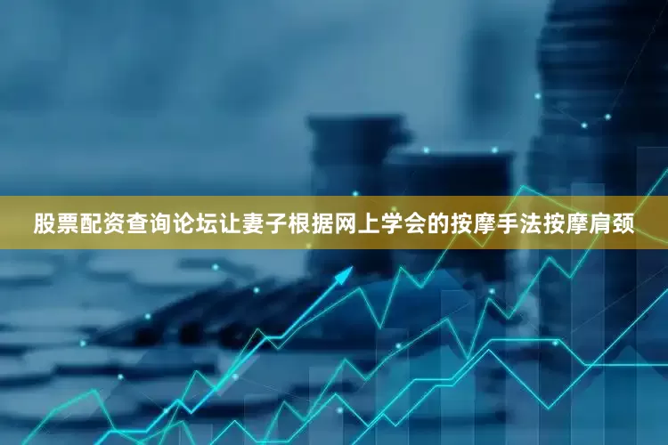 股票配资查询论坛让妻子根据网上学会的按摩手法按摩肩颈