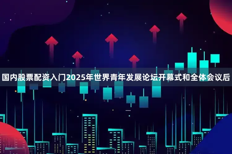 国内股票配资入门2025年世界青年发展论坛开幕式和全体会议后