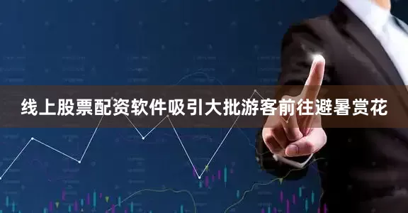 线上股票配资软件吸引大批游客前往避暑赏花