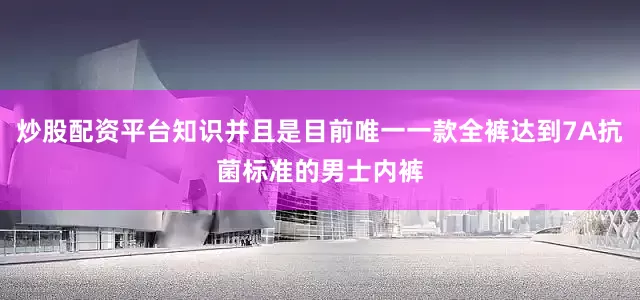 炒股配资平台知识并且是目前唯一一款全裤达到7A抗菌标准的男士内裤