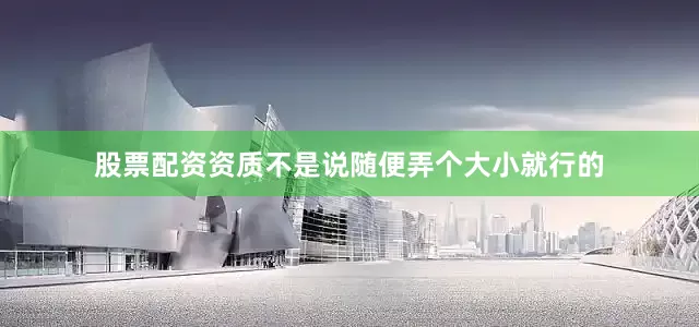 股票配资资质不是说随便弄个大小就行的