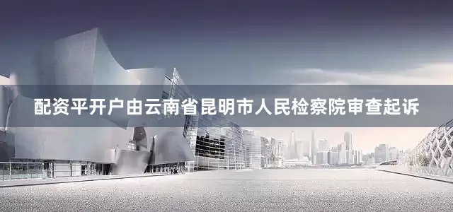 配资平开户由云南省昆明市人民检察院审查起诉