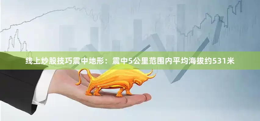 线上炒股技巧震中地形：震中5公里范围内平均海拔约531米