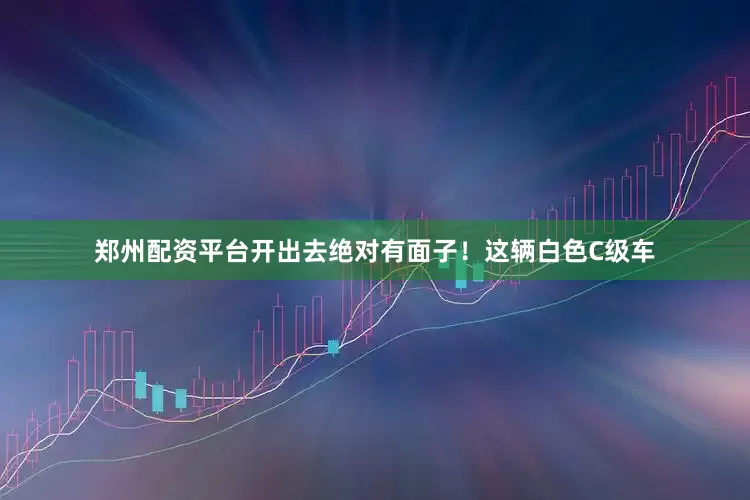 郑州配资平台开出去绝对有面子！这辆白色C级车