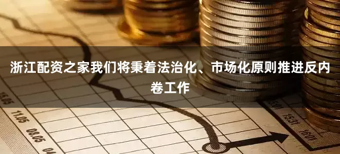 浙江配资之家我们将秉着法治化、市场化原则推进反内卷工作