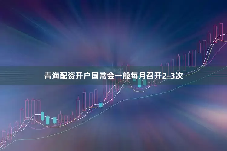 青海配资开户国常会一般每月召开2-3次