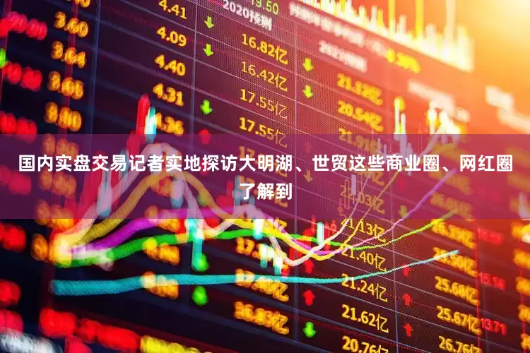 国内实盘交易记者实地探访大明湖、世贸这些商业圈、网红圈了解到