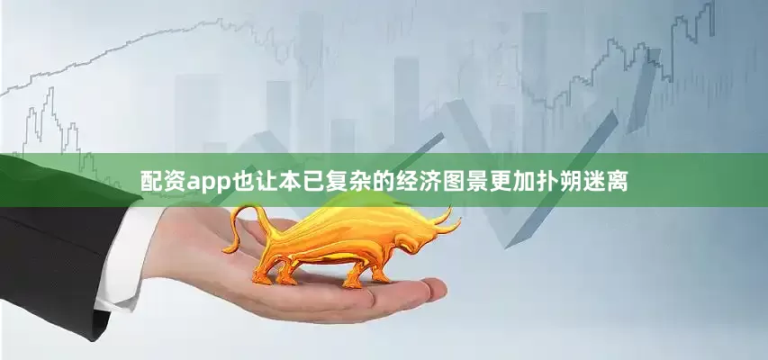 配资app也让本已复杂的经济图景更加扑朔迷离