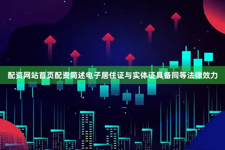 配资网站首页配资简述电子居住证与实体证具备同等法律效力
