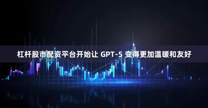 杠杆股市配资平台开始让 GPT-5 变得更加温暖和友好