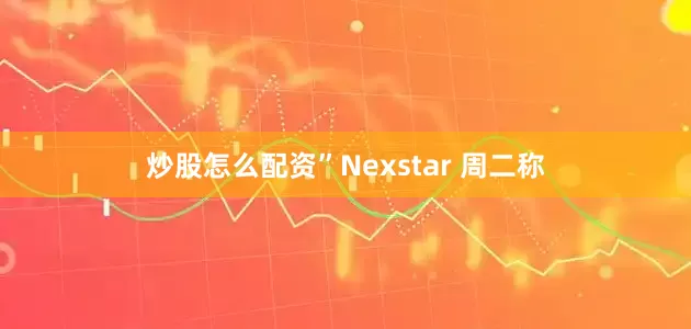 炒股怎么配资”　　Nexstar 周二称