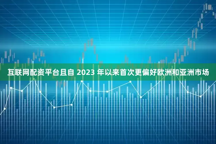 互联网配资平台且自 2023 年以来首次更偏好欧洲和亚洲市场